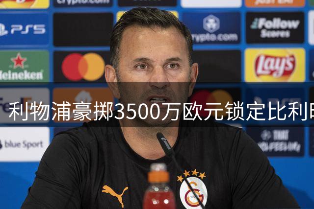 利物浦豪掷3500万欧元锁定比利时未来门神