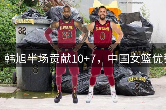 韩旭半场贡献10+7，中国女篮优势明显