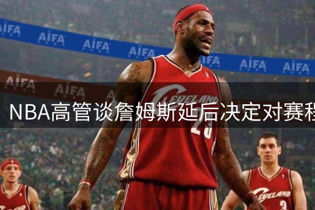 NBA高管谈詹姆斯延后决定对赛程编排的影响